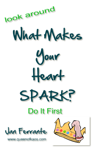 Look Around. What Makes Your Heart Spark. Do It First.
