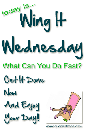 today is Wing It Wednesday, What Can You Do Fast? Get It Done Now and Enjoy Your Day!!